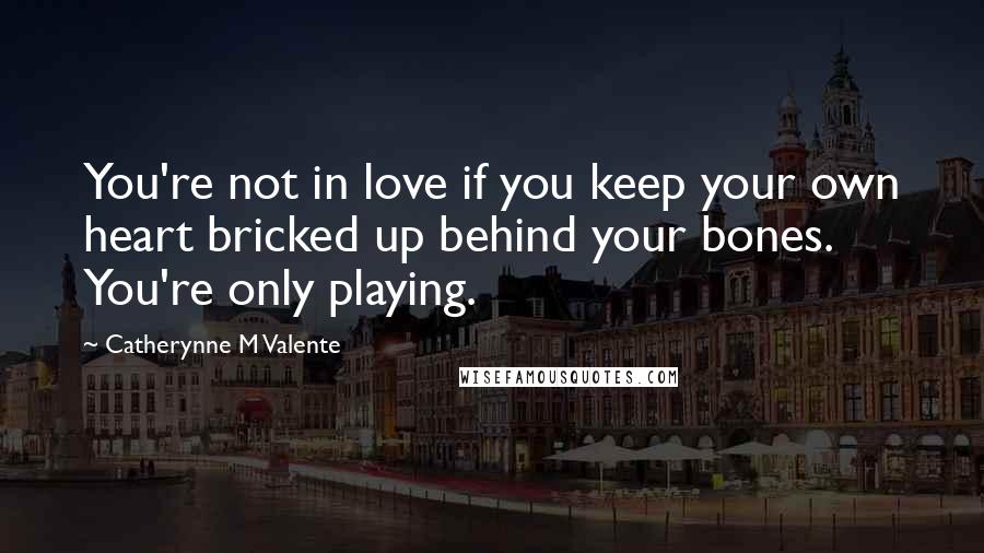 Catherynne M Valente Quotes: You're not in love if you keep your own heart bricked up behind your bones. You're only playing.