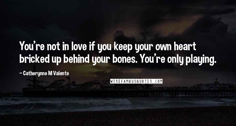 Catherynne M Valente Quotes: You're not in love if you keep your own heart bricked up behind your bones. You're only playing.