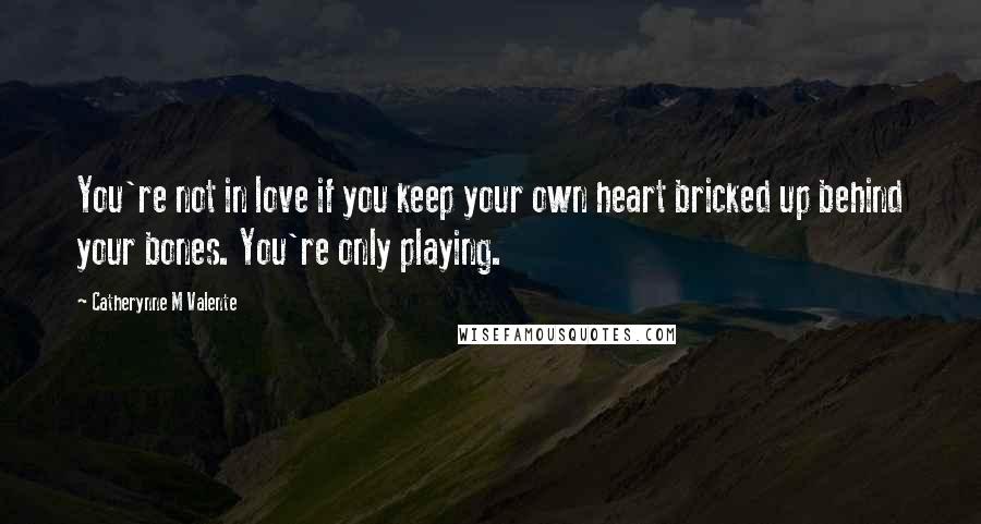 Catherynne M Valente Quotes: You're not in love if you keep your own heart bricked up behind your bones. You're only playing.