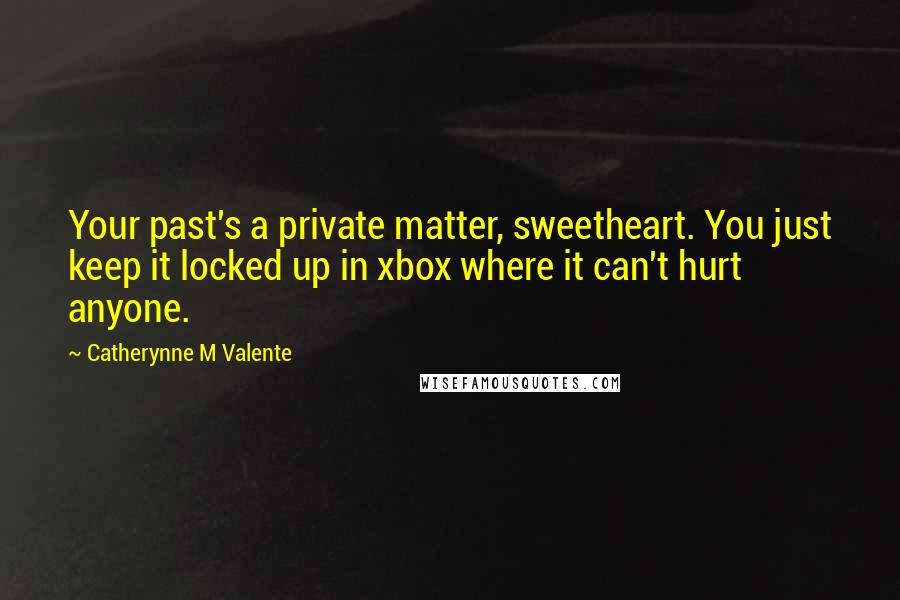 Catherynne M Valente Quotes: Your past's a private matter, sweetheart. You just keep it locked up in xbox where it can't hurt anyone.