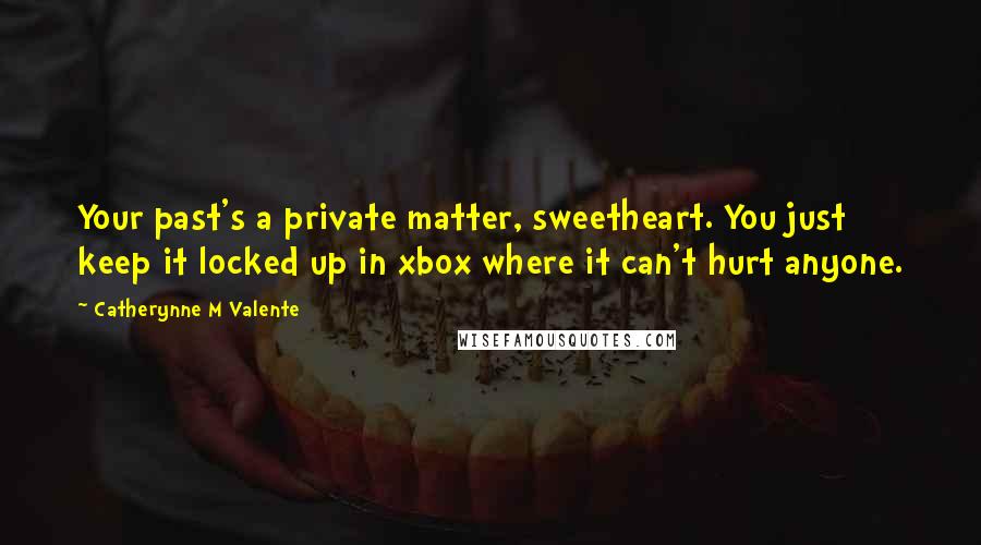 Catherynne M Valente Quotes: Your past's a private matter, sweetheart. You just keep it locked up in xbox where it can't hurt anyone.