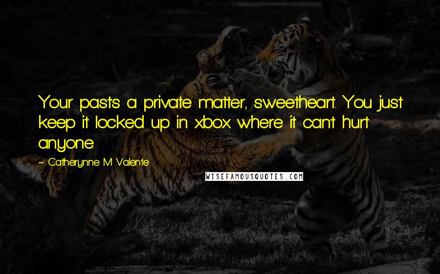 Catherynne M Valente Quotes: Your past's a private matter, sweetheart. You just keep it locked up in xbox where it can't hurt anyone.