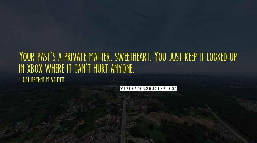 Catherynne M Valente Quotes: Your past's a private matter, sweetheart. You just keep it locked up in xbox where it can't hurt anyone.