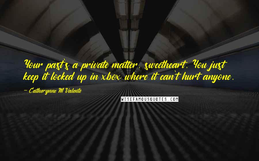 Catherynne M Valente Quotes: Your past's a private matter, sweetheart. You just keep it locked up in xbox where it can't hurt anyone.