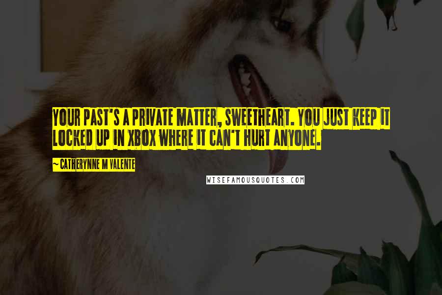 Catherynne M Valente Quotes: Your past's a private matter, sweetheart. You just keep it locked up in xbox where it can't hurt anyone.