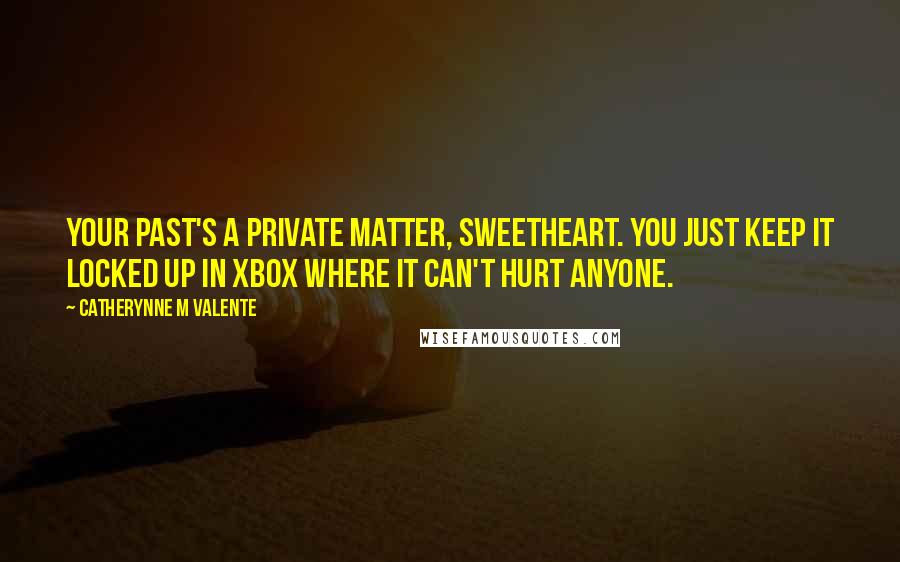 Catherynne M Valente Quotes: Your past's a private matter, sweetheart. You just keep it locked up in xbox where it can't hurt anyone.