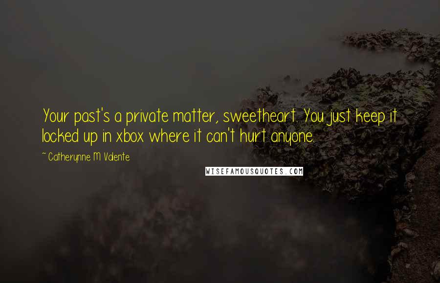 Catherynne M Valente Quotes: Your past's a private matter, sweetheart. You just keep it locked up in xbox where it can't hurt anyone.