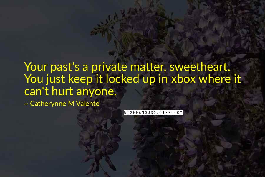 Catherynne M Valente Quotes: Your past's a private matter, sweetheart. You just keep it locked up in xbox where it can't hurt anyone.