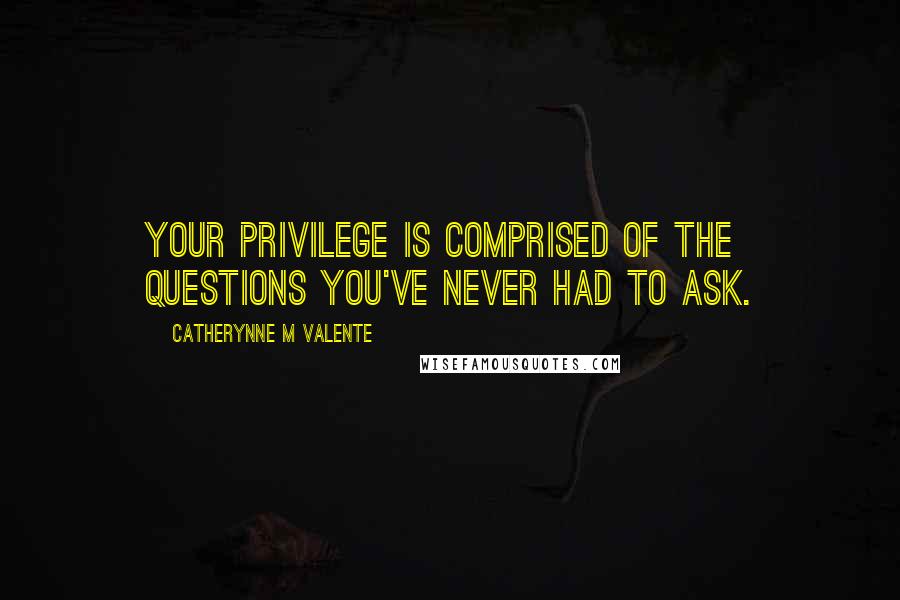 Catherynne M Valente Quotes: Your privilege is comprised of the questions you've never had to ask.