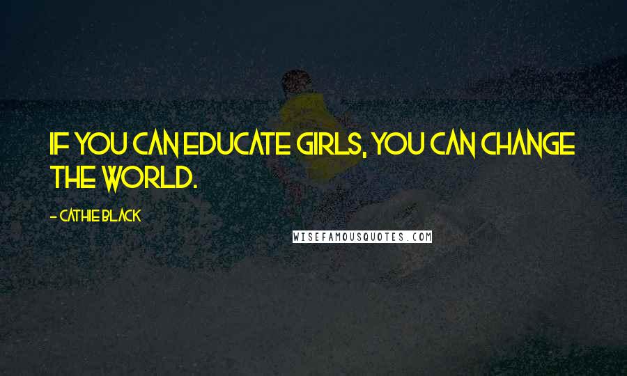 Cathie Black Quotes: If you can educate girls, you can change the world.