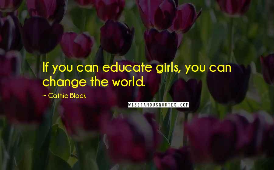 Cathie Black Quotes: If you can educate girls, you can change the world.