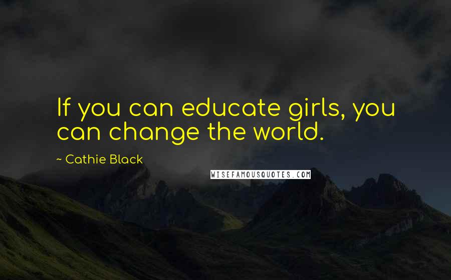 Cathie Black Quotes: If you can educate girls, you can change the world.