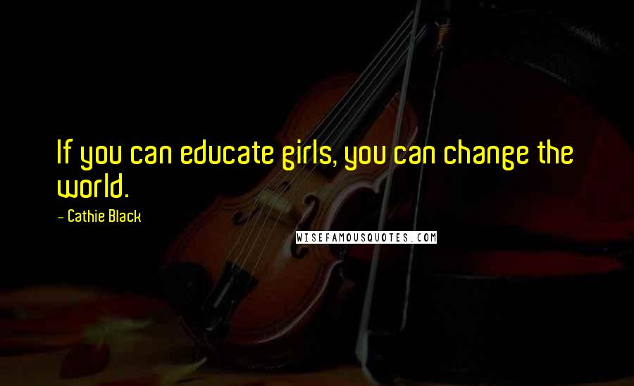 Cathie Black Quotes: If you can educate girls, you can change the world.