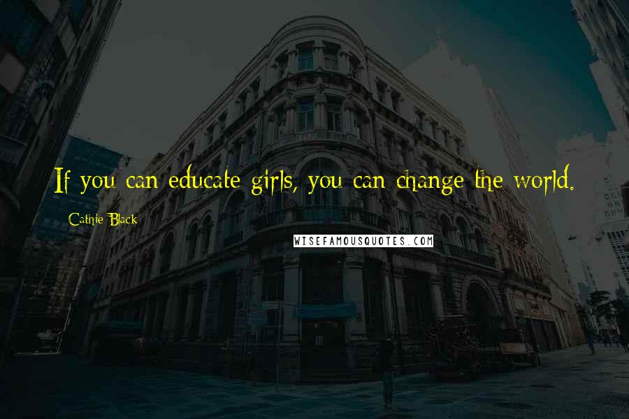 Cathie Black Quotes: If you can educate girls, you can change the world.