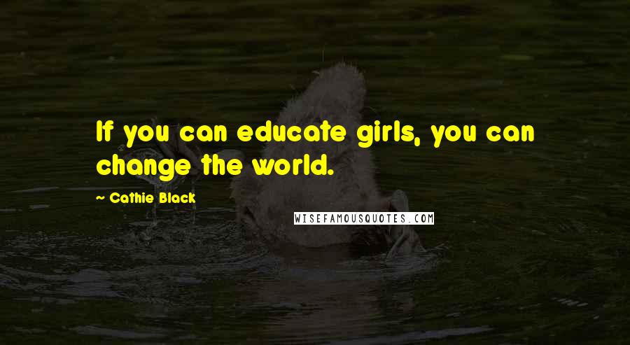 Cathie Black Quotes: If you can educate girls, you can change the world.