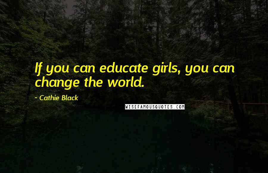 Cathie Black Quotes: If you can educate girls, you can change the world.
