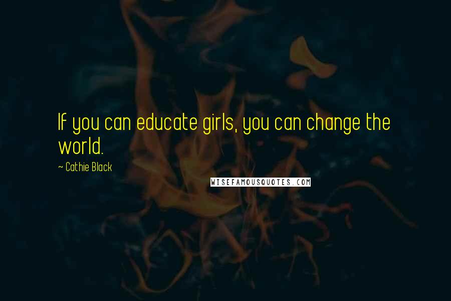 Cathie Black Quotes: If you can educate girls, you can change the world.