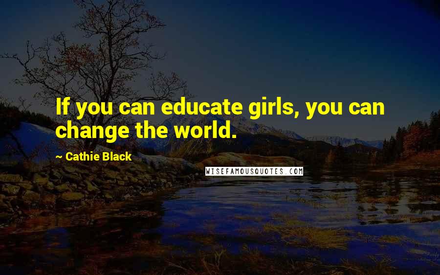 Cathie Black Quotes: If you can educate girls, you can change the world.