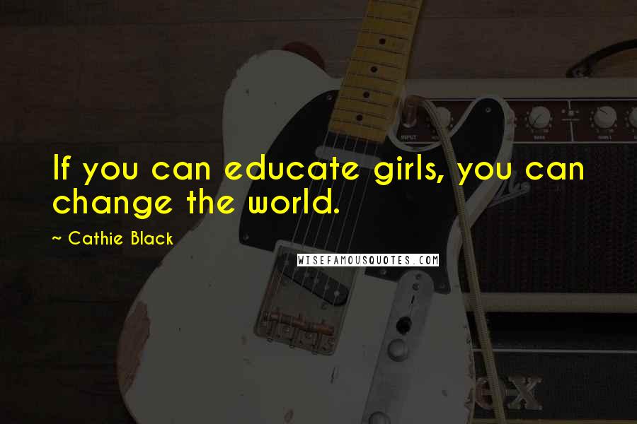 Cathie Black Quotes: If you can educate girls, you can change the world.