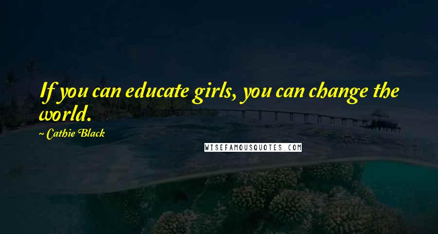 Cathie Black Quotes: If you can educate girls, you can change the world.