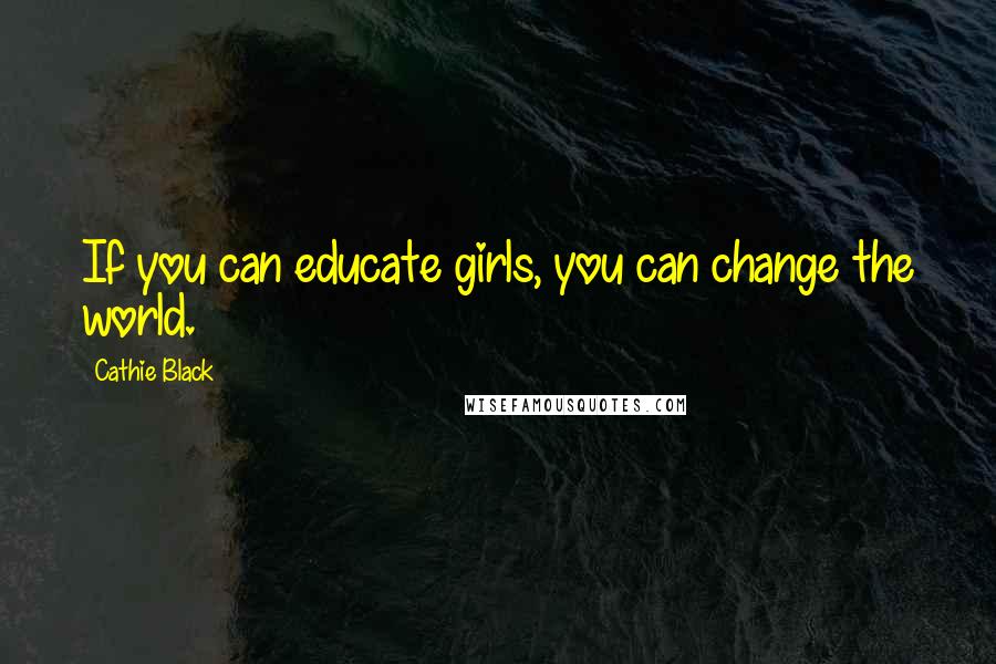 Cathie Black Quotes: If you can educate girls, you can change the world.