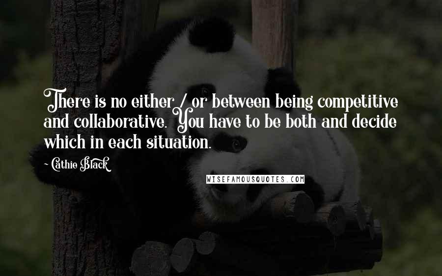 Cathie Black Quotes: There is no either / or between being competitive and collaborative. You have to be both and decide which in each situation.