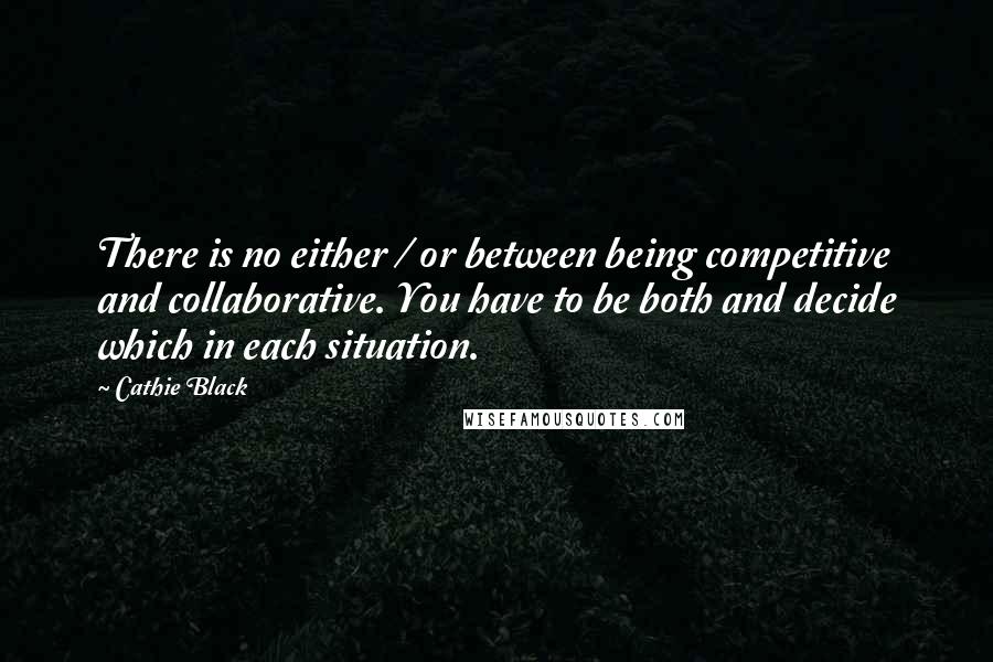 Cathie Black Quotes: There is no either / or between being competitive and collaborative. You have to be both and decide which in each situation.