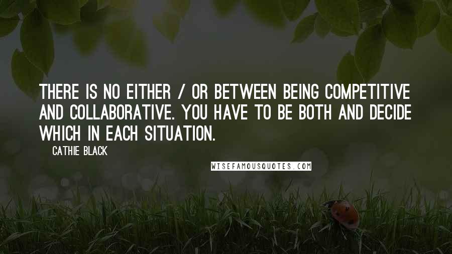 Cathie Black Quotes: There is no either / or between being competitive and collaborative. You have to be both and decide which in each situation.