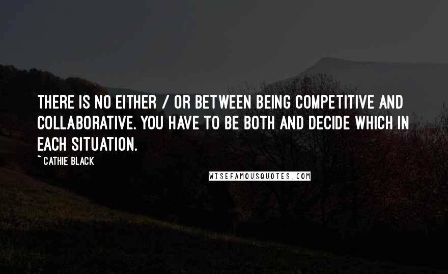 Cathie Black Quotes: There is no either / or between being competitive and collaborative. You have to be both and decide which in each situation.