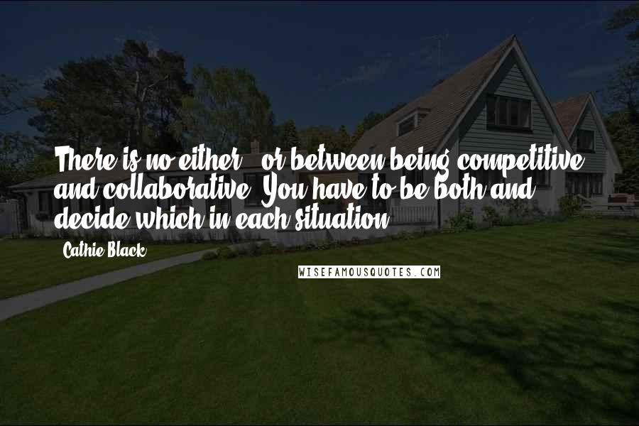 Cathie Black Quotes: There is no either / or between being competitive and collaborative. You have to be both and decide which in each situation.