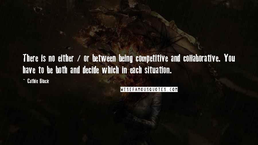 Cathie Black Quotes: There is no either / or between being competitive and collaborative. You have to be both and decide which in each situation.