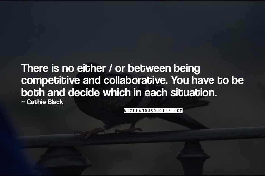 Cathie Black Quotes: There is no either / or between being competitive and collaborative. You have to be both and decide which in each situation.