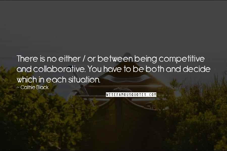 Cathie Black Quotes: There is no either / or between being competitive and collaborative. You have to be both and decide which in each situation.