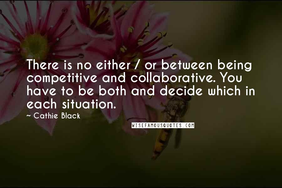 Cathie Black Quotes: There is no either / or between being competitive and collaborative. You have to be both and decide which in each situation.