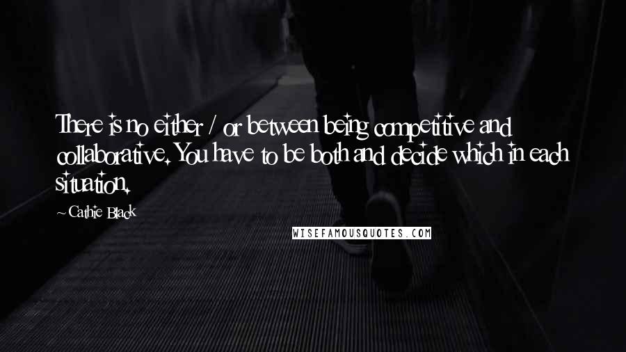 Cathie Black Quotes: There is no either / or between being competitive and collaborative. You have to be both and decide which in each situation.