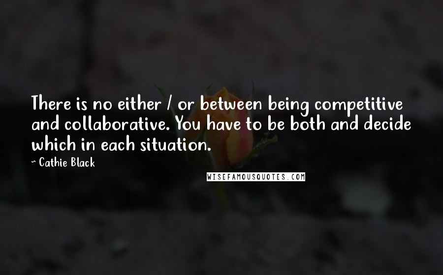 Cathie Black Quotes: There is no either / or between being competitive and collaborative. You have to be both and decide which in each situation.