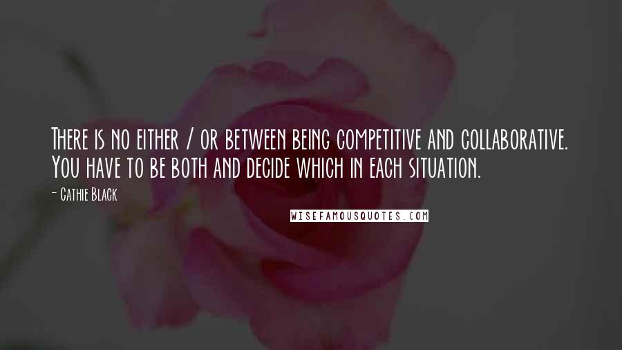 Cathie Black Quotes: There is no either / or between being competitive and collaborative. You have to be both and decide which in each situation.