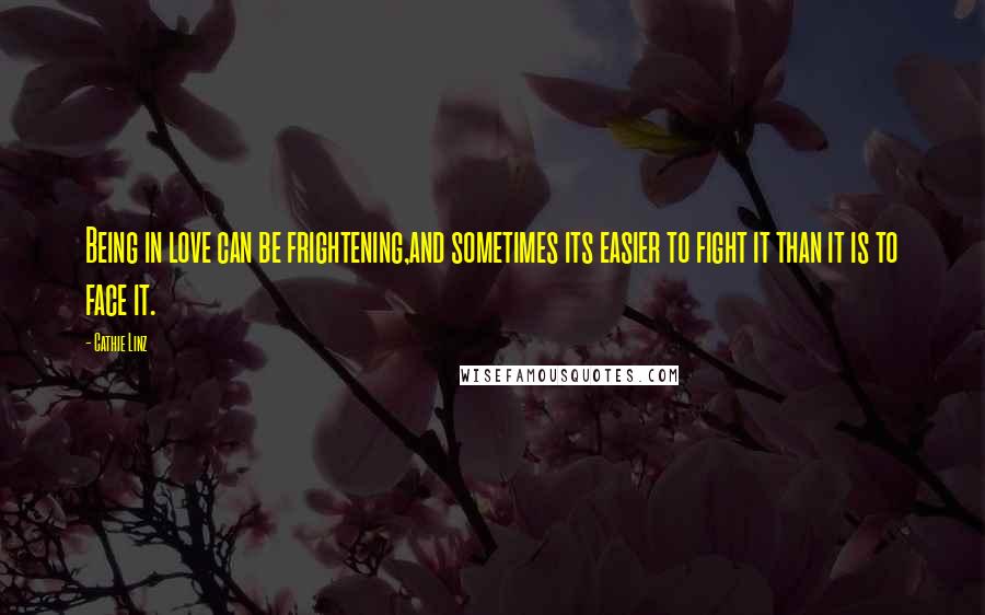Cathie Linz Quotes: Being in love can be frightening,and sometimes its easier to fight it than it is to face it.
