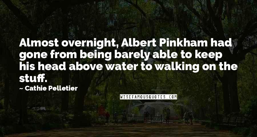 Cathie Pelletier Quotes: Almost overnight, Albert Pinkham had gone from being barely able to keep his head above water to walking on the stuff.