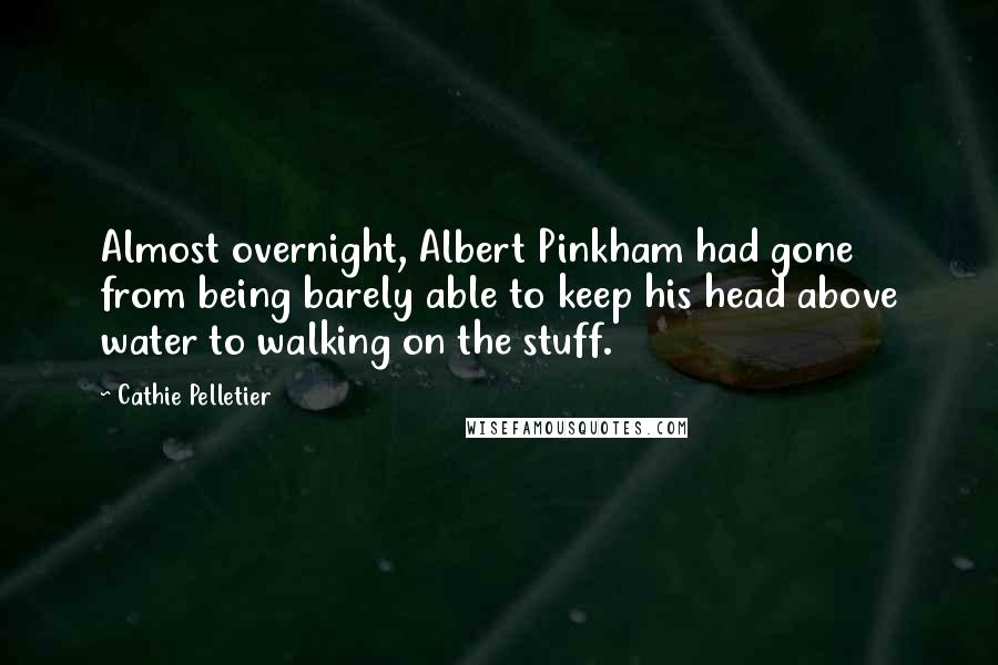 Cathie Pelletier Quotes: Almost overnight, Albert Pinkham had gone from being barely able to keep his head above water to walking on the stuff.