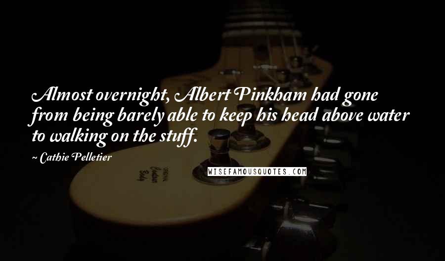 Cathie Pelletier Quotes: Almost overnight, Albert Pinkham had gone from being barely able to keep his head above water to walking on the stuff.