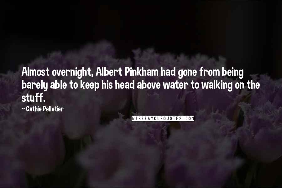 Cathie Pelletier Quotes: Almost overnight, Albert Pinkham had gone from being barely able to keep his head above water to walking on the stuff.