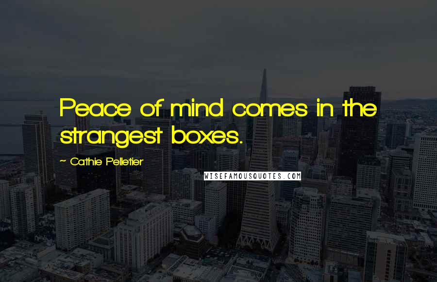 Cathie Pelletier Quotes: Peace of mind comes in the strangest boxes.