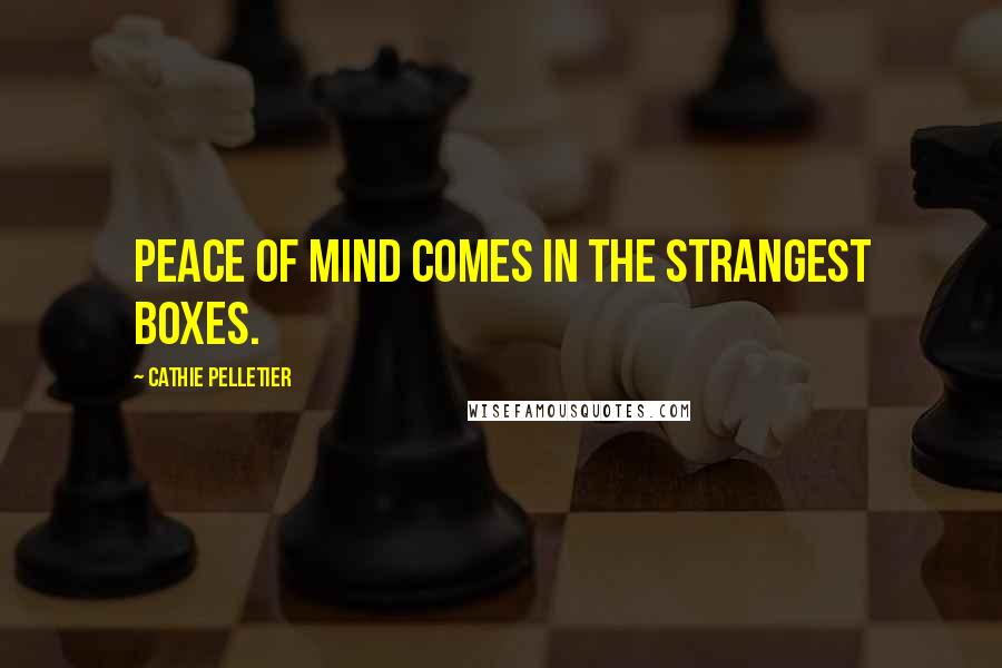 Cathie Pelletier Quotes: Peace of mind comes in the strangest boxes.