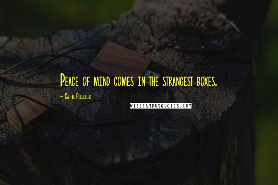 Cathie Pelletier Quotes: Peace of mind comes in the strangest boxes.