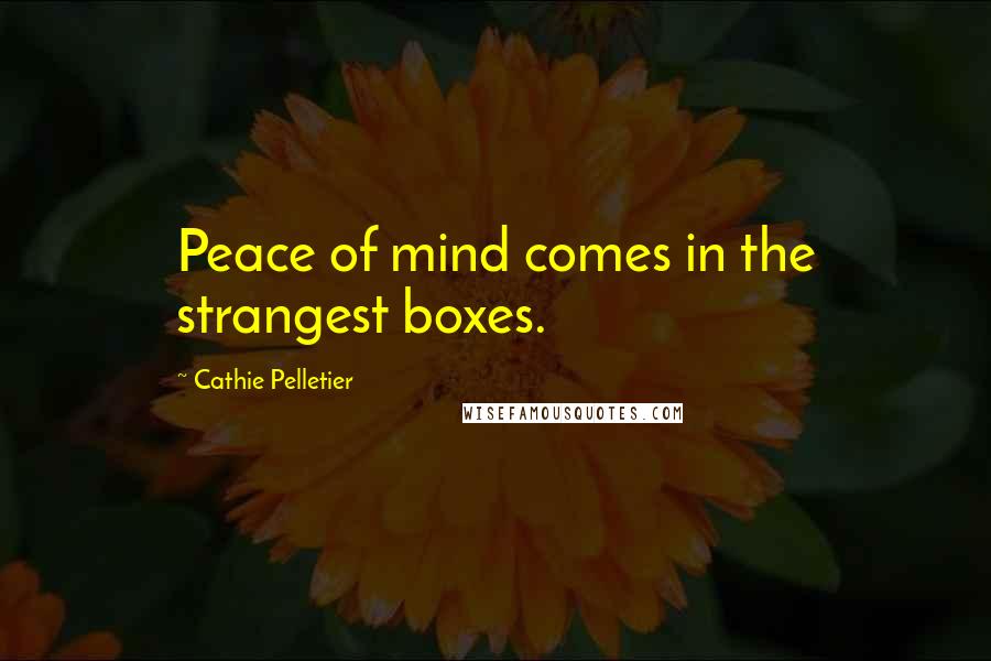 Cathie Pelletier Quotes: Peace of mind comes in the strangest boxes.