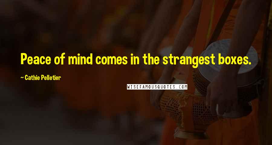 Cathie Pelletier Quotes: Peace of mind comes in the strangest boxes.