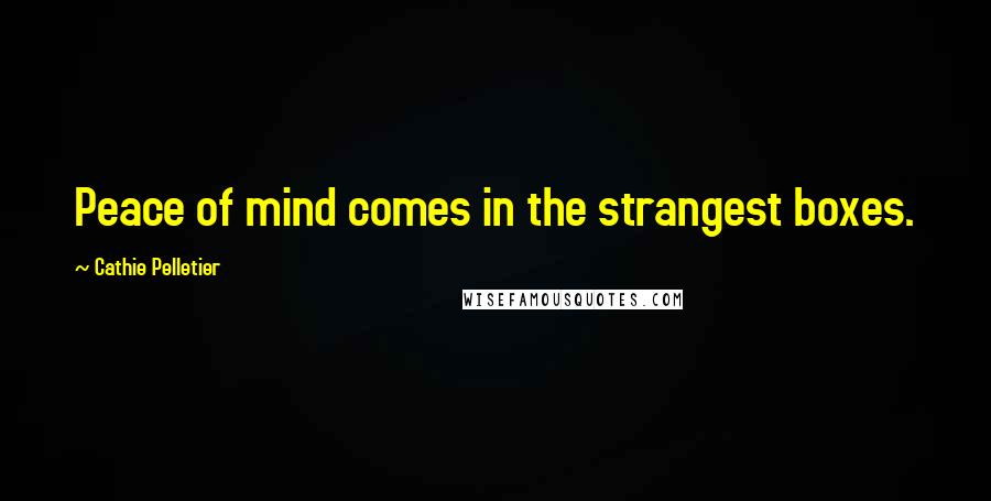 Cathie Pelletier Quotes: Peace of mind comes in the strangest boxes.