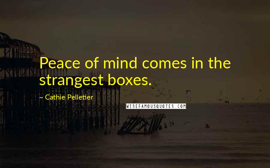 Cathie Pelletier Quotes: Peace of mind comes in the strangest boxes.