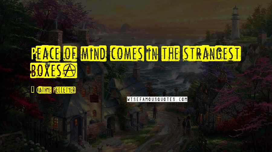 Cathie Pelletier Quotes: Peace of mind comes in the strangest boxes.